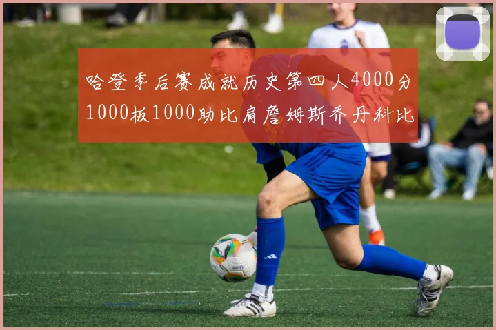 哈登季后赛成就历史第四人4000分1000板1000助比肩詹姆斯乔丹科比