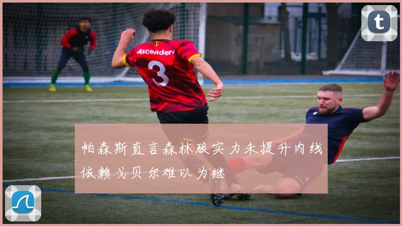帕森斯直言森林狼实力未提升内线依赖戈贝尔难以为继