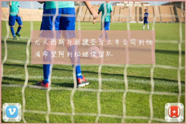 尤文图斯与新援签订三年合同利物浦希望阿利松继续留队