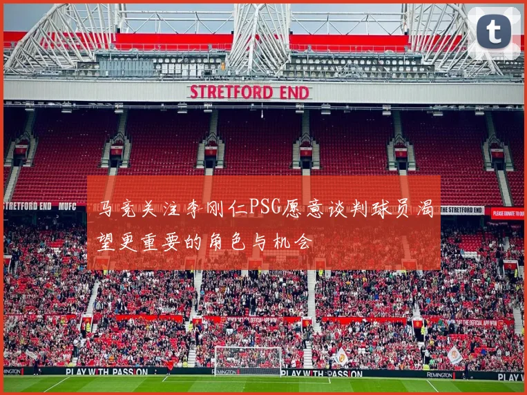 马竞关注李刚仁PSG愿意谈判球员渴望更重要的角色与机会