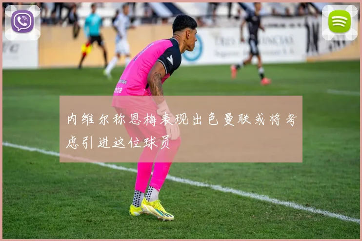内维尔称恩梅表现出色曼联或将考虑引进这位球员