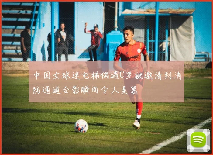 中国女球迷电梯偶遇C罗被邀请到消防通道合影瞬间令人羡慕