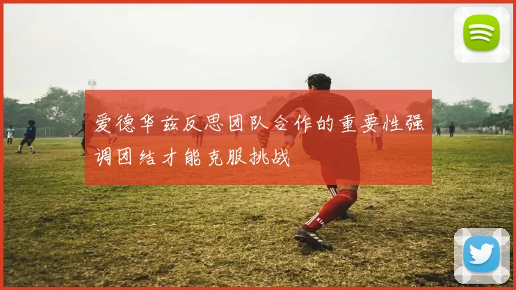 爱德华兹反思团队合作的重要性强调团结才能克服挑战
