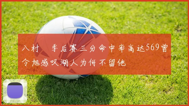 八村塁季后赛三分命中率高达569曾令旭感叹湖人为何不留他