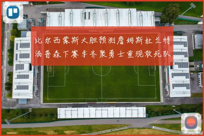 比尔西蒙斯大胆预测詹姆斯杜兰特汤普森下赛季齐聚勇士重现敢死队辉煌