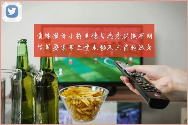 黄蜂报价小桥里德与选秀权换布朗绿军要求布兰登米勒及三首轮选秀权