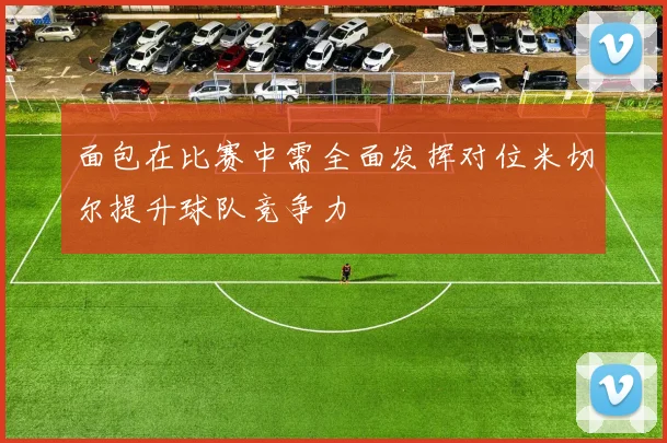 面包在比赛中需全面发挥对位米切尔提升球队竞争力