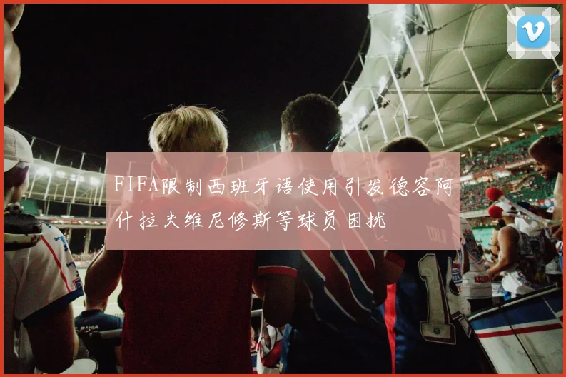FIFA限制西班牙语使用引发德容阿什拉夫维尼修斯等球员困扰